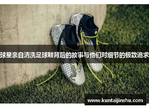 球星亲自清洗足球鞋背后的故事与他们对细节的极致追求