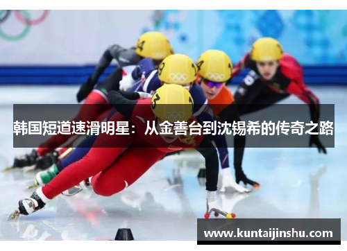 韩国短道速滑明星：从金善台到沈锡希的传奇之路