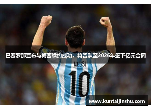 巴塞罗那宣布与梅西续约成功，将留队至2026年签下亿元合同