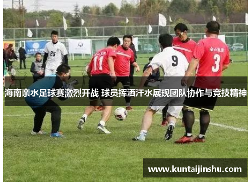 海南亲水足球赛激烈开战 球员挥洒汗水展现团队协作与竞技精神