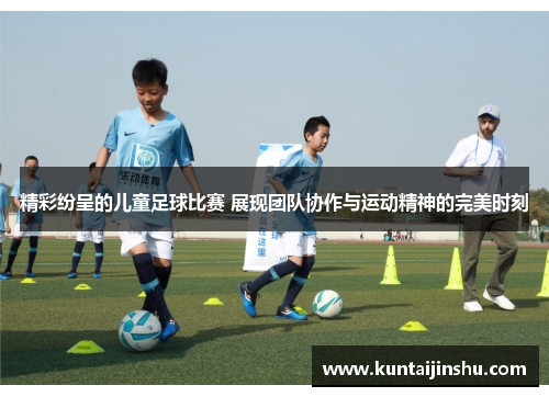 精彩纷呈的儿童足球比赛 展现团队协作与运动精神的完美时刻