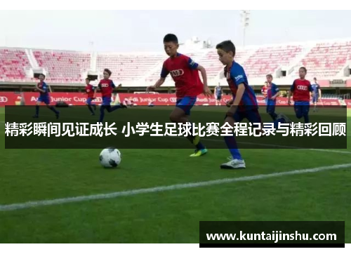 精彩瞬间见证成长 小学生足球比赛全程记录与精彩回顾